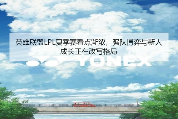 英雄联盟LPL夏季赛看点渐浓，强队博弈与新人成长正在改写格局