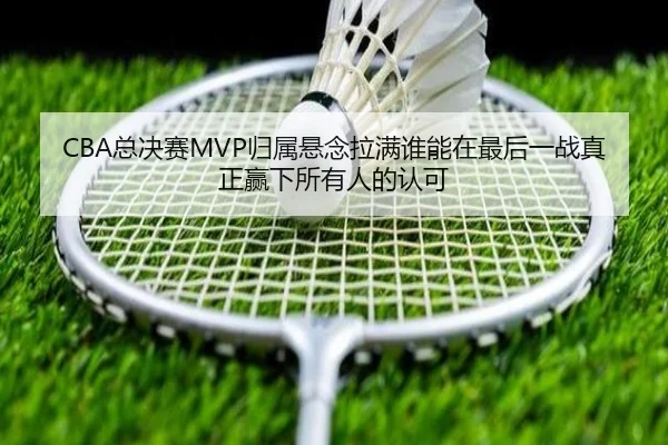 CBA总决赛MVP归属悬念拉满谁能在最后一战真正赢下所有人的认可