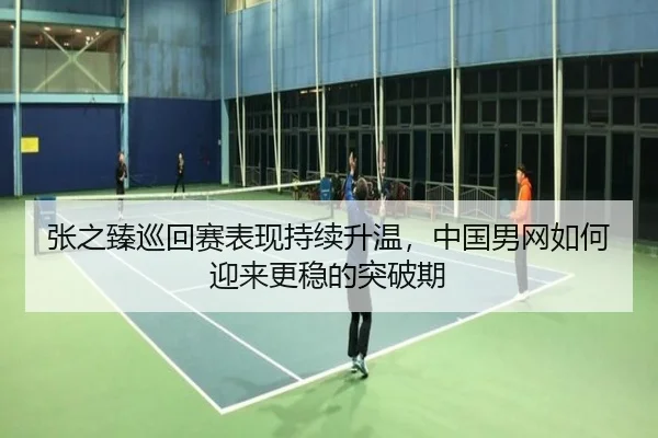张之臻巡回赛表现持续升温，中国男网如何迎来更稳的突破期（DouYu）